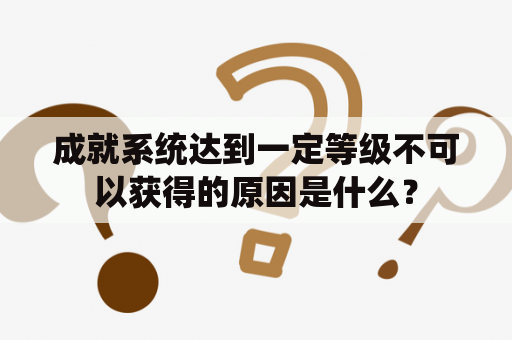 成就系统达到一定等级不可以获得的原因是什么？