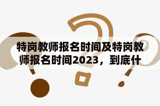 特岗教师报名时间及特岗教师报名时间2023，到底什么时候开始？