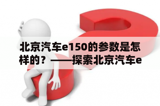 北京汽车e150的参数是怎样的？——探索北京汽车e150的性能和配置