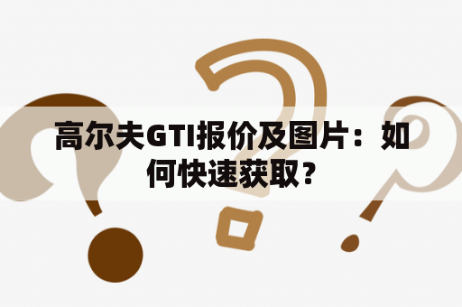 高尔夫GTI报价及图片：如何快速获取？