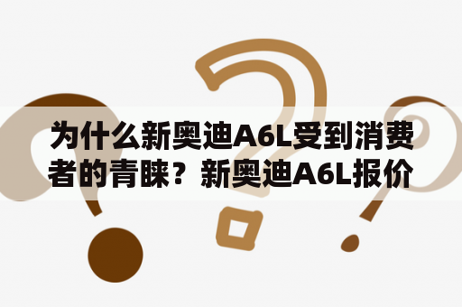 为什么新奥迪A6L受到消费者的青睐？新奥迪A6L报价是多少？