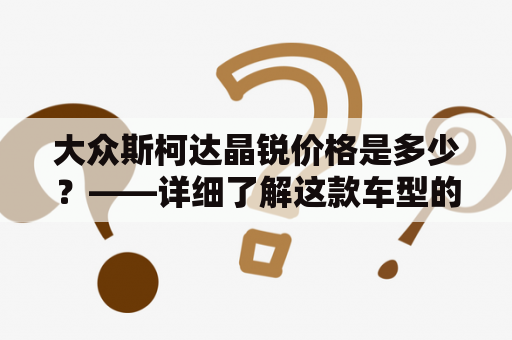 大众斯柯达晶锐价格是多少？——详细了解这款车型的最新报价及优惠信息