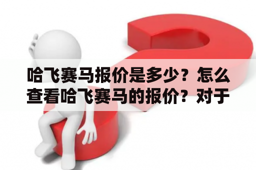 哈飞赛马报价是多少？怎么查看哈飞赛马的报价？对于想购买哈飞赛马车型的人来说，这是一些常见的问题。下面就来详细介绍一下哈飞赛马报价及如何查询哈飞赛马报价。