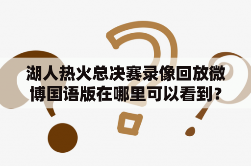 湖人热火总决赛录像回放微博国语版在哪里可以看到？如何获取完整的湖人热火总决赛录像？想要回看这场经典的NBA总决赛，该怎么做呢？本篇文章将为大家介绍。