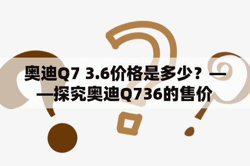 奥迪Q7 3.6价格是多少？——探究奥迪Q736的售价