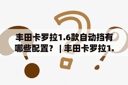 丰田卡罗拉1.6款自动挡有哪些配置？ | 丰田卡罗拉1.6款、自动挡、配置、性能、维护保养