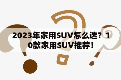 2023年家用SUV怎么选？10款家用SUV推荐！