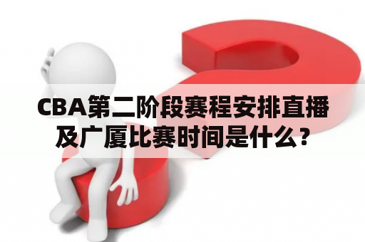 CBA第二阶段赛程安排直播及广厦比赛时间是什么？