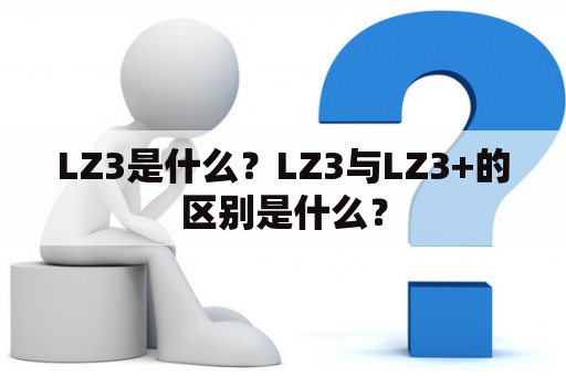 LZ3是什么？LZ3与LZ3+的区别是什么？