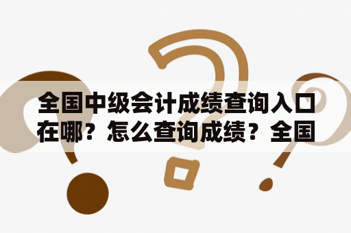 全国中级会计成绩查询入口在哪？怎么查询成绩？全国中级会计成绩查询入口、中级会计成绩查询入口官网