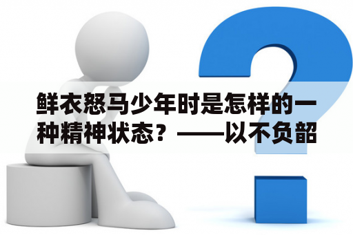 鲜衣怒马少年时是怎样的一种精神状态？——以不负韶华行且知为例