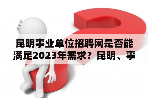 昆明事业单位招聘网是否能满足2023年需求？昆明、事业单位、招聘、网、2023