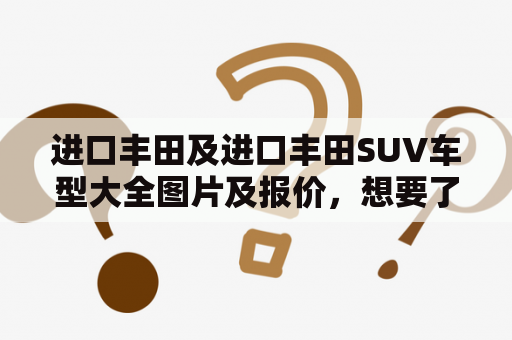 进口丰田及进口丰田SUV车型大全图片及报价，想要了解这些车型的相关信息怎么办？