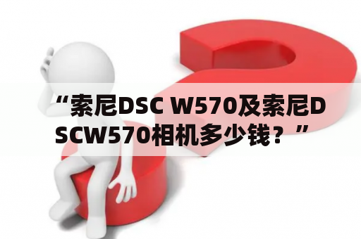 “索尼DSC W570及索尼DSCW570相机多少钱？”