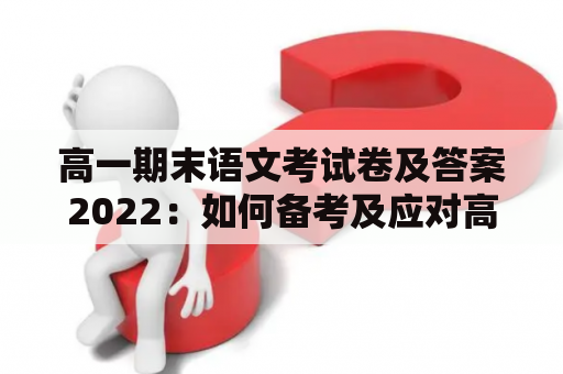 高一期末语文考试卷及答案2022：如何备考及应对高一期末语文考试？