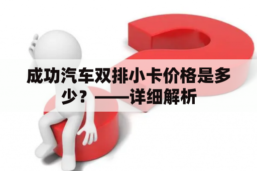 成功汽车双排小卡价格是多少？——详细解析