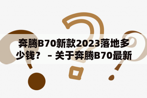 奔腾B70新款2023落地多少钱？ – 关于奔腾B70最新价格的详细解答