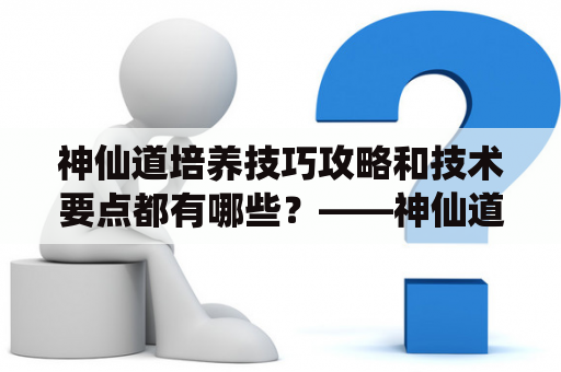 神仙道培养技巧攻略和技术要点都有哪些？——神仙道技巧详解