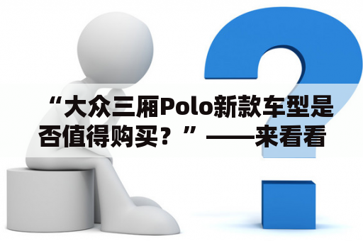 “大众三厢Polo新款车型是否值得购买？”——来看看这辆车的亮点吧！