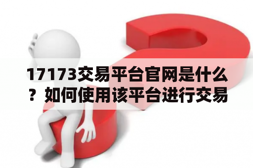 17173交易平台官网是什么？如何使用该平台进行交易？