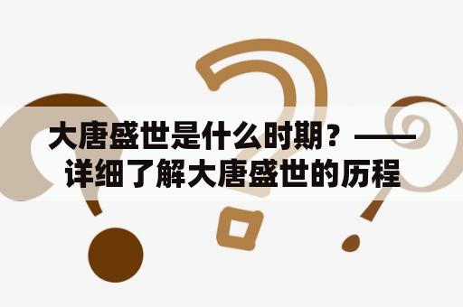 大唐盛世是什么时期？——详细了解大唐盛世的历程