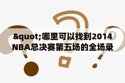 "哪里可以找到2014NBA总决赛第五场的全场录像回放？"