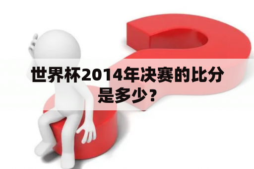 世界杯2014年决赛的比分是多少？