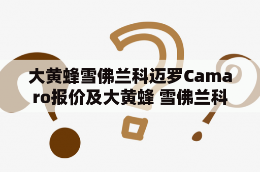 大黄蜂雪佛兰科迈罗Camaro报价及大黄蜂 雪佛兰科迈罗报价，哪个更经济实惠？