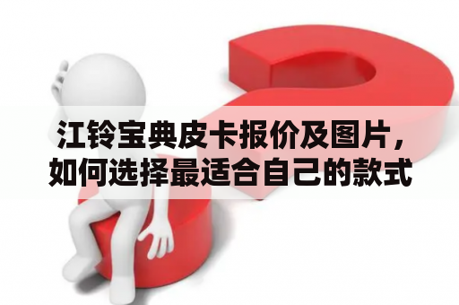 江铃宝典皮卡报价及图片，如何选择最适合自己的款式？