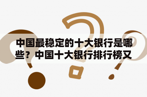 中国最稳定的十大银行是哪些？中国十大银行排行榜又是如何排名的？