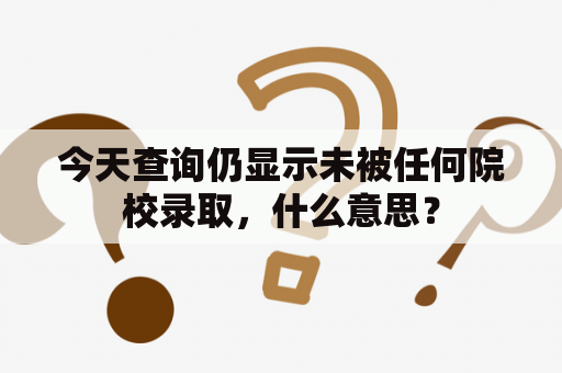 今天查询仍显示未被任何院校录取，什么意思？