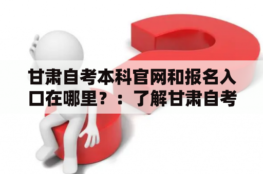 甘肃自考本科官网和报名入口在哪里？：了解甘肃自考本科官网及其报名入口