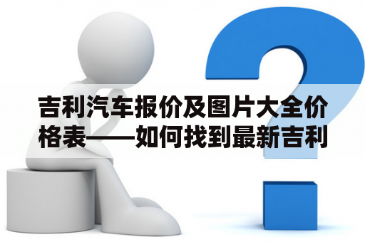 吉利汽车报价及图片大全价格表——如何找到最新吉利汽车报价及图片？