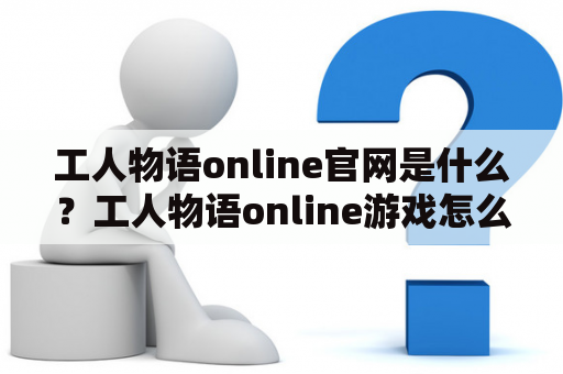 工人物语online官网是什么？工人物语online游戏怎么玩？工人物语online如何注册？工人物语online的特色在哪里？