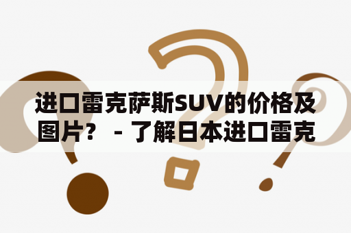 进口雷克萨斯SUV的价格及图片？ - 了解日本进口雷克萨斯豪华SUV的价格和外观设计