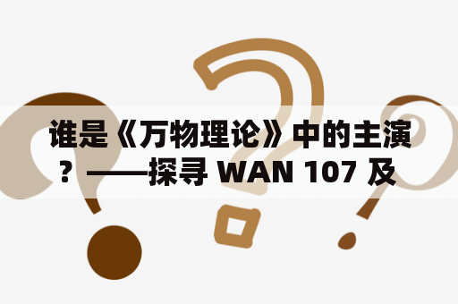 谁是《万物理论》中的主演？——探寻 WAN 107 及 WAN 107 演员