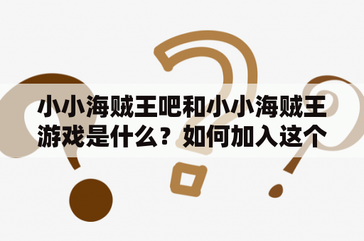 小小海贼王吧和小小海贼王游戏是什么？如何加入这个社区并开始游戏？