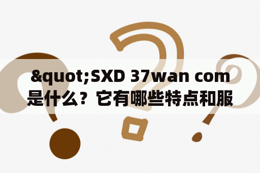 "SXD 37wan com是什么？它有哪些特点和服务？"