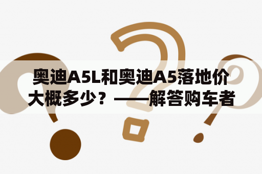 奥迪A5L和奥迪A5落地价大概多少？——解答购车者的疑惑