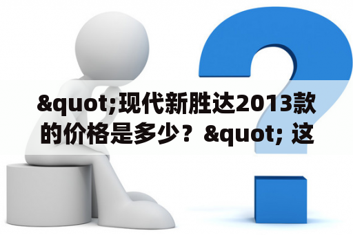 "现代新胜达2013款的价格是多少？" 这是很多人在购车时经常提出的一个问题。现代新胜达是一款很受欢迎的SUV车型，其2013款在外观设计上进行了全面升级，增加了更多豪华配置，备受年轻消费者的喜爱。