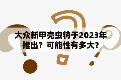 大众新甲壳虫将于2023年推出？可能性有多大？