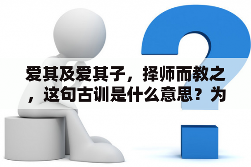 爱其及爱其子，择师而教之，这句古训是什么意思？为什么要选择好老师来教育孩子？爱其及爱其子，择师而教之，从字面上理解，爱自己和爱自己的孩子同样重要，所以必须要择师而教之。这句话告诉我们，选择好的老师对于孩子的教育至关重要。