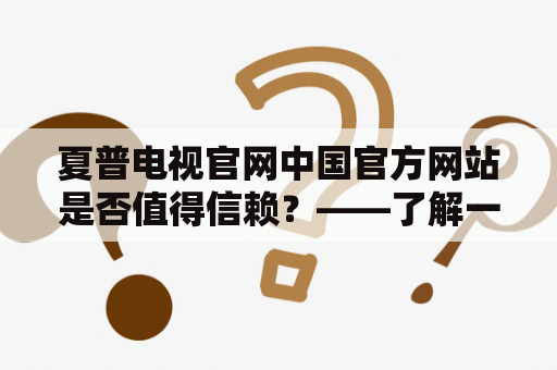 夏普电视官网中国官方网站是否值得信赖？——了解一下它的特点和优势