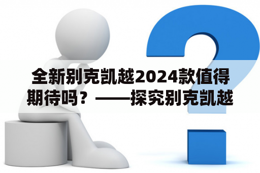 全新别克凯越2024款值得期待吗？——探究别克凯越的设计、性能与配置