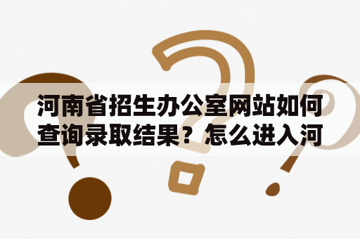 河南省招生办公室网站如何查询录取结果？怎么进入河南省招生办公室录取查询入口？