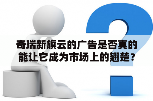 奇瑞新旗云的广告是否真的能让它成为市场上的翘楚？