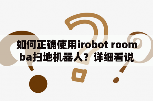 如何正确使用irobot roomba扫地机器人？详细看说明书！