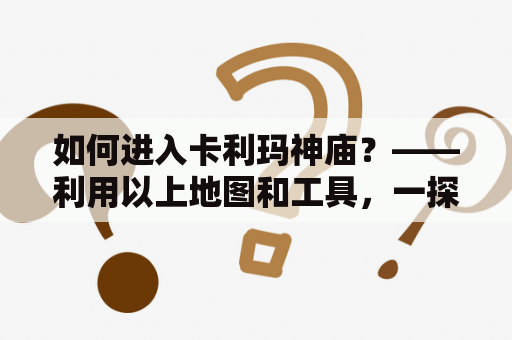 如何进入卡利玛神庙？——利用以上地图和工具，一探这座古老神庙的神秘之处！