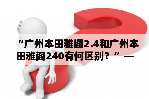 “广州本田雅阁2.4和广州本田雅阁240有何区别？”——探究这两款车型的异同