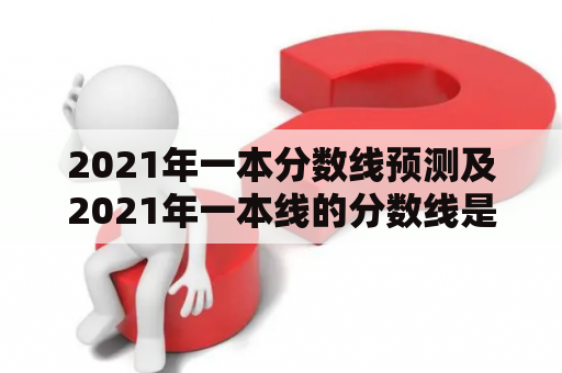 2021年一本分数线预测及2021年一本线的分数线是多少？